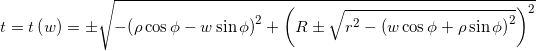 {t = t\left( w \right) = \pm \sqrt { - {{\left( {\rho \cos \phi - w\sin \phi } \right)}^2} + {{\left( {R \pm \sqrt {{r^2} - {{\left( {w\cos \phi + \rho \sin \phi } \right)}^2}} } \right)}^2}} }