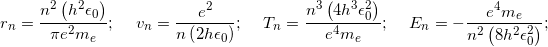 \[r_n=\frac{n^2 \left(h^2 \epsilon _0\right)}{\pi e^2 m_e}; \ \ \ \ \ v_n=\frac{e^2}{n \left(2 h \epsilon _0\right)}; \ \ \ \ \ T_n=\frac{n^3 \left(4 h^3 \epsilon _0^2\right)}{e^4 m_e}; \ \ \ \ \ E_n=-\frac{e^4 m_e}{n^2 \left(8 h^2 \epsilon _0^2\right)};\]